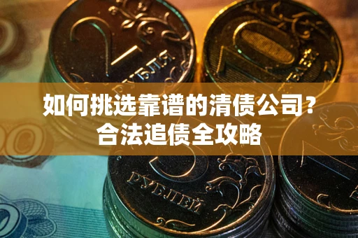 武汉如何挑选靠谱的清债公司?合法追债全攻略 武汉如何挑选靠谱的清债公司?合法追债全攻略