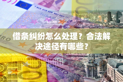 武汉借条纠纷怎么处理？合法解决途径有哪些？