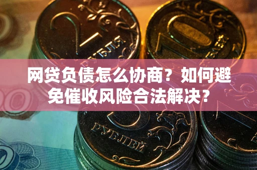 武汉网贷负债怎么协商？如何避免催收风险合法解决？