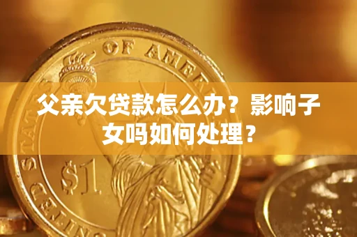 武汉父亲欠贷款怎么办？影响子女吗如何处理？
