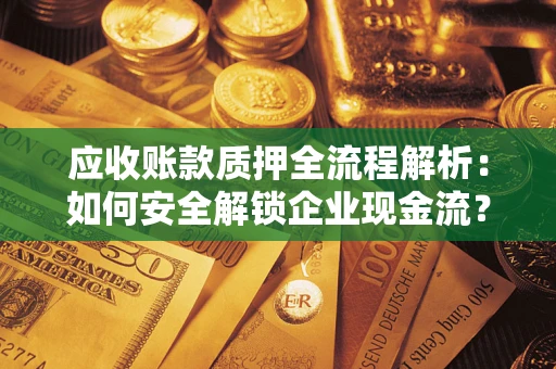 武汉应收账款质押全流程解析：如何安全解锁企业现金流？