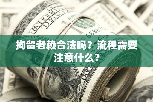 武汉拘留老赖合法吗？流程需要注意什么？