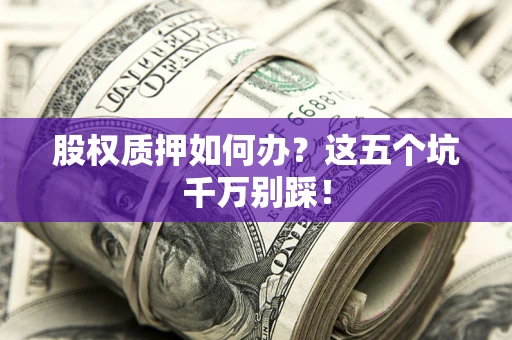 武汉股权质押如何办？这五个坑千万别踩！