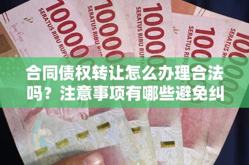 武汉合同债权转让怎么办理合法吗？注意事项有哪些避免纠纷？