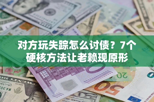 武汉对方玩失踪怎么讨债？7个硬核方法让老赖现原形