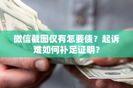武汉微信截图仅有怎要债？起诉难如何补足证明？