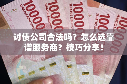 武汉讨债公司合法吗？怎么选靠谱服务商？技巧分享！