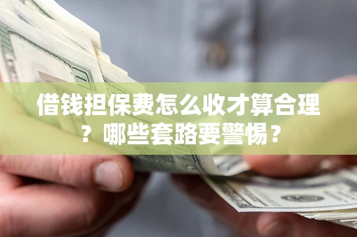 武汉借钱担保费怎么收才算合理？哪些套路要警惕？