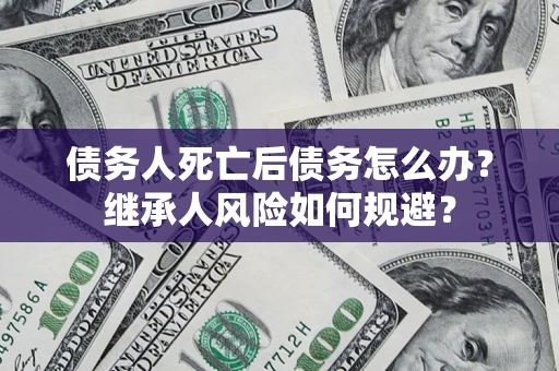武汉债务人死亡后债务怎么办？继承人风险如何规避？