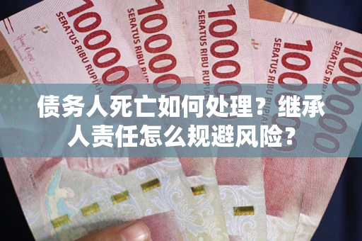 武汉债务人死亡如何处理?继承人责任怎么规避风险? 武汉债务人死亡如何处理?继承人责任怎么规避风险?