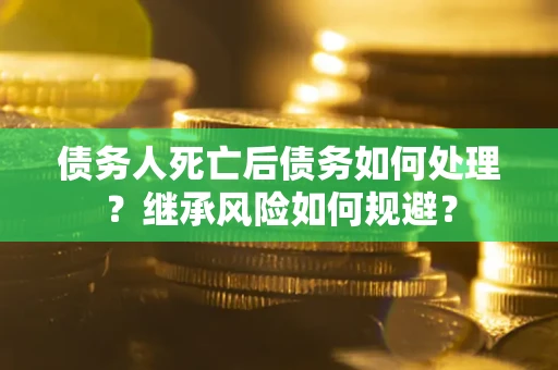 武汉债务人死亡后债务如何处理？继承风险如何规避？