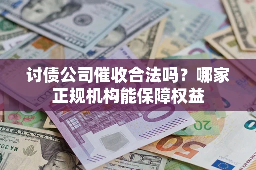 武汉讨债公司催收合法吗？哪家正规机构能保障权益