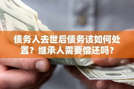 武汉债务人去世后债务该如何处置？继承人需要偿还吗？