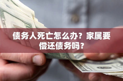 武汉债务人死亡怎么办？家属要偿还债务吗？