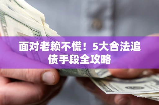 武汉面对老赖不慌！5大合法追债手段全攻略