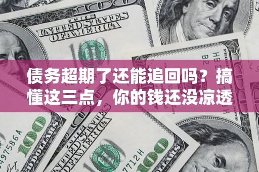 武汉债务超期了还能追回吗？搞懂这三点，你的钱还没凉透