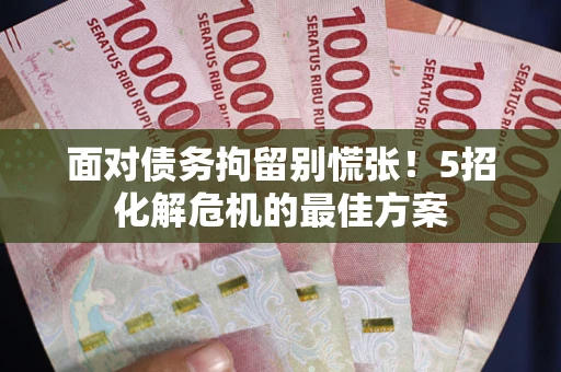武汉面对债务拘留别慌张！5招化解危机的最佳方案