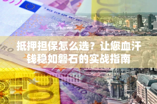 武汉抵押担保怎么选？让您血汗钱稳如磐石的实战指南