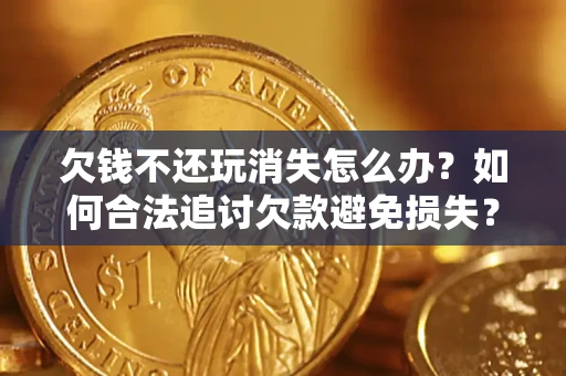 武汉欠钱不还玩消失怎么办?如何合法追讨欠款避免损失? 武汉欠钱不还玩消失怎么办?如何合法追讨欠款避免损失?
