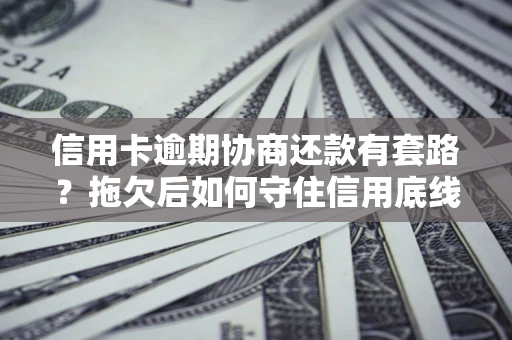 武汉信用卡逾期协商还款有套路？拖欠后如何守住信用底线？