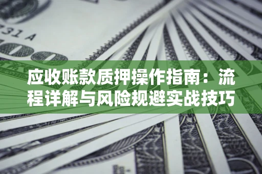 武汉应收账款质押操作指南:流程详解与风险规避实战技巧 武汉应收账款质押操作指南:流程详解与风险规避实战技巧