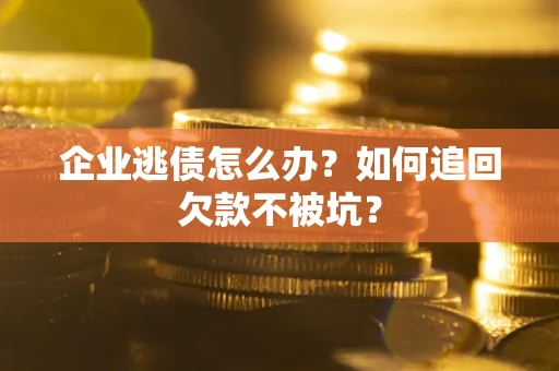武汉企业逃债怎么办？如何追回欠款不被坑？
