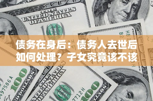武汉债务在身后：债务人去世后如何处理？子女究竟该不该还钱？