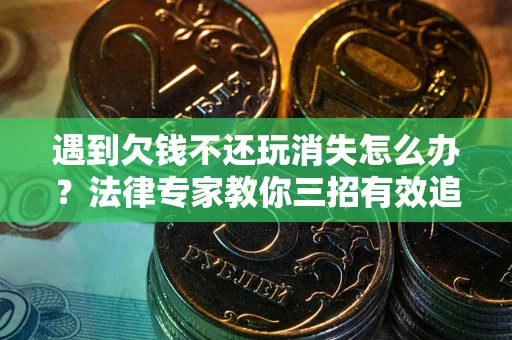 武汉遇到欠钱不还玩消失怎么办？法律专家教你三招有效追债！