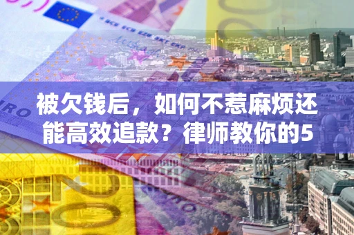 武汉被欠钱后，如何不惹麻烦还能高效追款？律师教你的5步合法讨债法