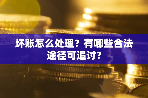 武汉坏账怎么处理？有哪些合法途径可追讨？