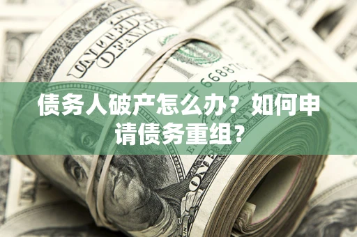 武汉债务人破产怎么办？如何申请债务重组？