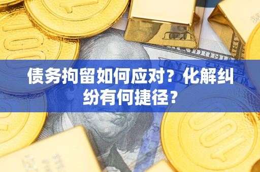 武汉债务拘留如何应对？化解纠纷有何捷径？