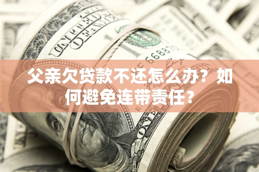 武汉父亲欠贷款不还怎么办？如何避免连带责任？