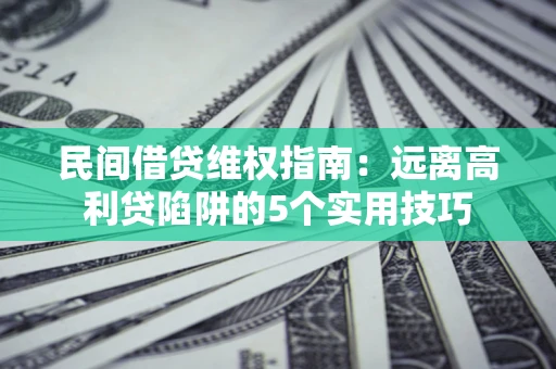 武汉民间借贷维权指南：远离高利贷陷阱的5个实用技巧