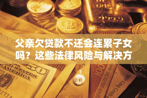 武汉父亲欠贷款不还会连累子女吗？这些法律风险与解决方法要早知道！