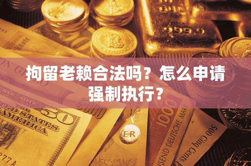 武汉拘留老赖合法吗？怎么申请强制执行？
