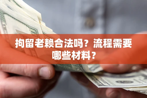 武汉拘留老赖合法吗？流程需要哪些材料？