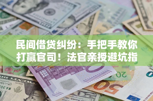 武汉民间借贷纠纷：手把手教你打赢官司！法官亲授避坑指南