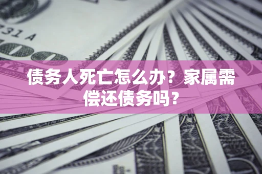 武汉债务人死亡怎么办？家属需偿还债务吗？