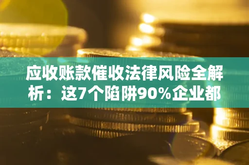 武汉应收账款催收法律风险全解析：这7个陷阱90%企业都踩过（含合规应对指南）