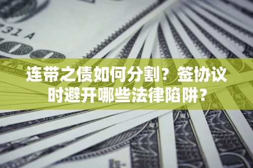 武汉连带之债如何分割？签协议时避开哪些法律陷阱？
