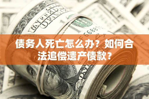 武汉债务人死亡怎么办？如何合法追偿遗产债款？