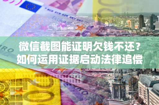 武汉微信截图能证明欠钱不还？如何运用证据启动法律追偿程序？