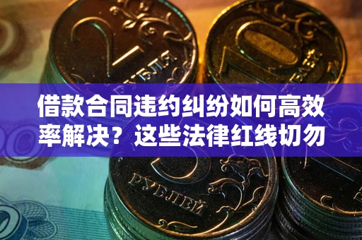 武汉借款合同违约纠纷如何高效率解决？这些法律红线切勿触碰