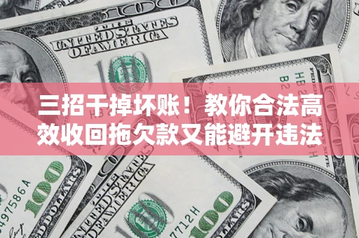 武汉三招干掉坏账！教你合法高效收回拖欠款又能避开违法雷区