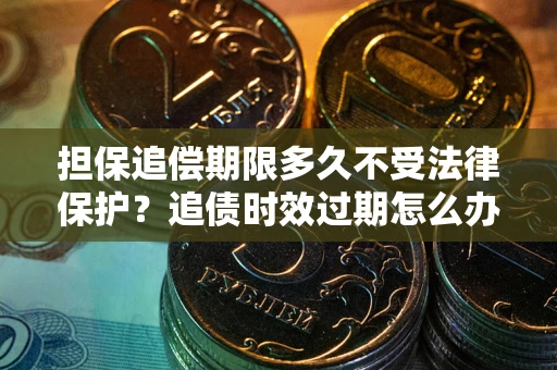武汉担保追偿期限多久不受法律保护？追债时效过期怎么办？