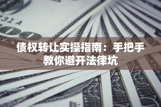 武汉债权转让实操指南：手把手教你避开法律坑