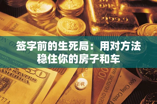 武汉签字前的生死局：用对方法稳住你的房子和车
