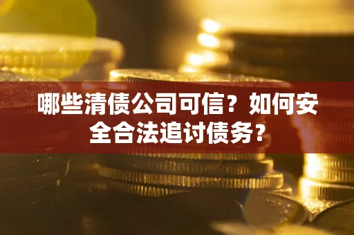 武汉哪些清债公司可信？如何安全合法追讨债务？