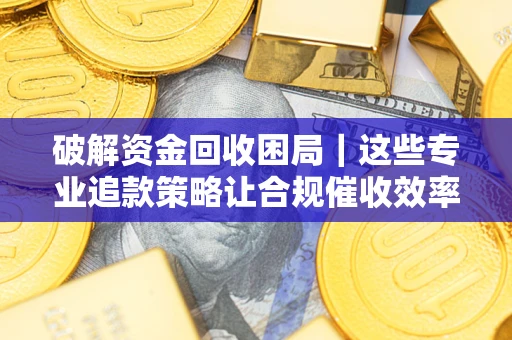 武汉破解资金回收困局｜这些专业追款策略让合规催收效率翻倍